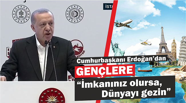 Cumhurbaşkanı Erdoğan’dan gençlere: İmkanınız olursa dünyayı gezin